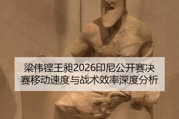 梁伟铿王昶2026印尼公开赛决赛移动速度与战术效率深度分析