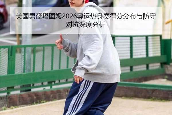 美国男篮塔图姆2026奥运热身赛得分分布与防守对抗深度分析