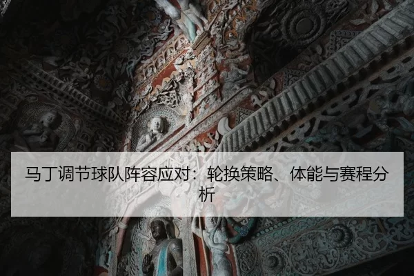 马丁调节球队阵容应对：轮换策略、体能与赛程分析