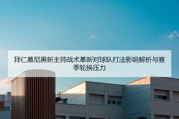 拜仁慕尼黑新主帅战术革新对球队打法影响解析与赛季轮换压力