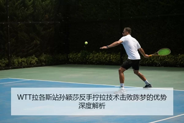 WTT拉各斯站孙颖莎反手拧拉技术击败陈梦的优势深度解析