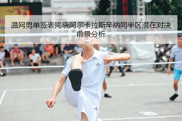 温网男单签表揭晓阿尔卡拉斯辛纳同半区潜在对决前景分析