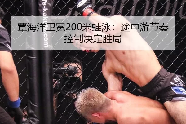 覃海洋卫冕200米蛙泳：途中游节奏控制决定胜局