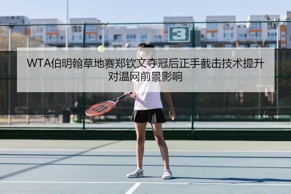 WTA伯明翰草地赛郑钦文夺冠后正手截击技术提升对温网前景影响