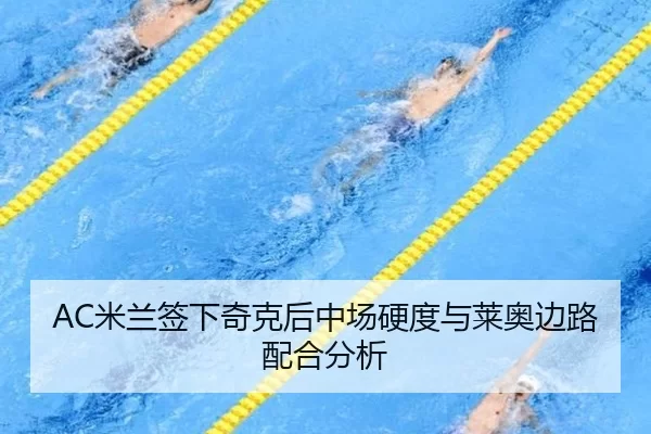 AC米兰签下奇克后中场硬度与莱奥边路配合分析
