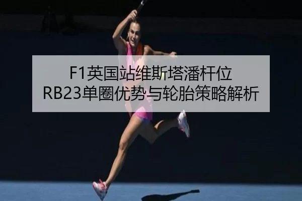 F1英国站维斯塔潘杆位 RB23单圈优势与轮胎策略解析