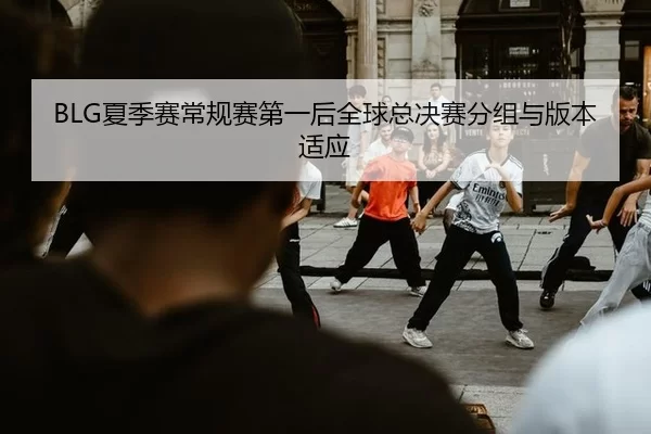 BLG夏季赛常规赛第一后全球总决赛分组与版本适应