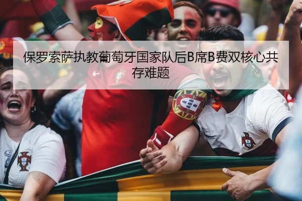 保罗索萨执教葡萄牙国家队后B席B费双核心共存难题