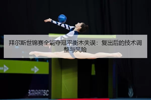 拜尔斯世锦赛全能夺冠平衡木失误：复出后的技术调整与风险