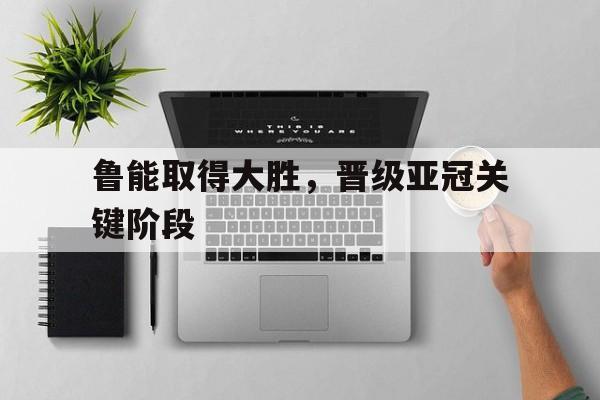 鲁能取得大胜，晋级亚冠关键阶段